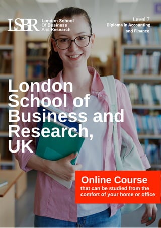 London
School of
Business and
Research,
UK
Online Course
that can be studied from the
comfort of your home or office
Level 7
Diploma in Accounting
and Finance
 