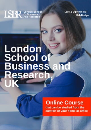 London
School of
Business and
Research,
UK
Online Course
that can be studied from the
comfort of your home or office
Level 5 Diploma in IT
Web Design
 