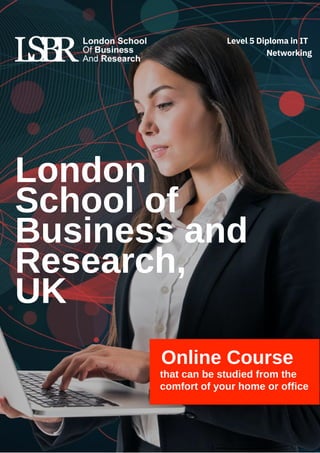 London
School of
Business and
Research,
UK
Online Course
that can be studied from the
comfort of your home or office
Level 5 Diploma in IT
Networking
 