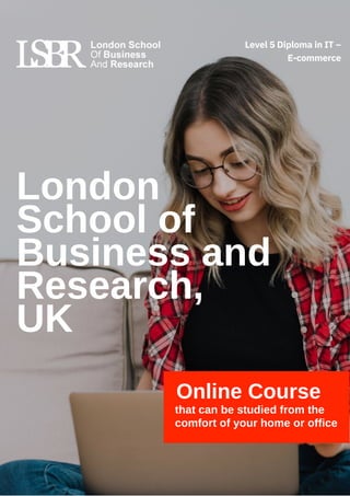 London
School of
Business and
Research,
UK
Online Course
that can be studied from the
comfort of your home or office
Level 5 Diploma in IT –
E-commerce
 