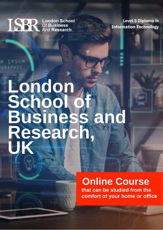 London
School of
Business and
Research,
UK
Online Course
that can be studied from the
comfort of your home or office
Level 5 Diploma in
Information Technology
 