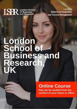 London
School of
Business and
Research,
UK
Online Course
that can be studied from the
comfort of your home or office
Level 5
Diploma In Hospitality
and Tourism Management
 
