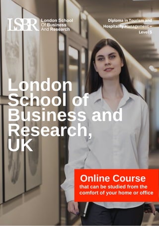 London
School of
Business and
Research,
UK
Online Course
that can be studied from the
comfort of your home or office
Diploma in Tourism and
Hospitality Management –
Level 5
 