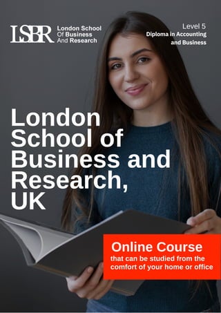 London
School of
Business and
Research,
UK
Online Course
that can be studied from the
comfort of your home or office
Level 5
Diploma in Accounting
and Business
 