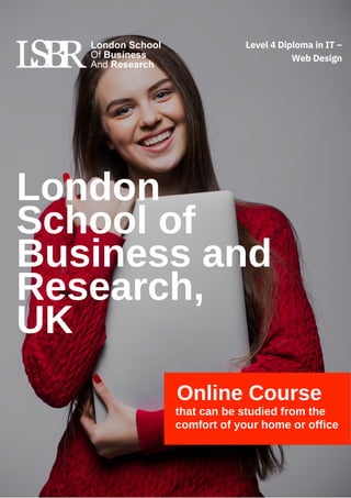 London
School of
Business and
Research,
UK
Online Course
that can be studied from the
comfort of your home or office
Level 4 Diploma in IT –
Web Design
 