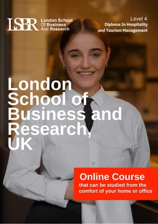 London
School of
Business and
Research,
UK
Online Course
that can be studied from the
comfort of your home or office
Level 4
Diploma In Hospitality
and Tourism Management
 