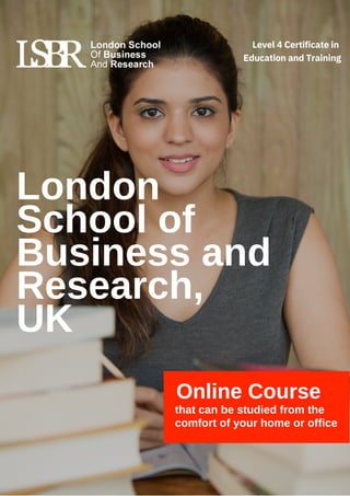 London
School of
Business and
Research,
UK
Online Course
that can be studied from the
comfort of your home or office
Level 4 Certificate in
Education and Training
 