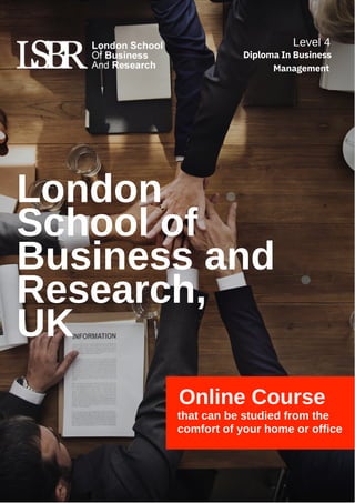 London
School of
Business and
Research,
UK
Online Course
that can be studied from the
comfort of your home or office
Level 4
Diploma In Business
Management
 