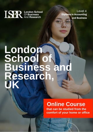 London
School of
Business and
Research,
UK
Online Course
that can be studied from the
comfort of your home or office
Level 4
Diploma in Accounting
and Business
 