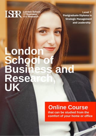 Online Course
that can be studied from the
comfort of your home or office
London
School of
Business and
Research,
UK
Level 7
Postgraduate Diploma in
Strategic Management
and Leadership
 