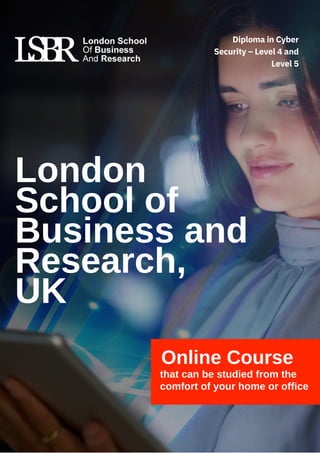 Online Course
that can be studied from the
comfort of your home or office
London
School of
Business and
Research,
UK
Diploma in Cyber
Security – Level 4 and
Level 5
 