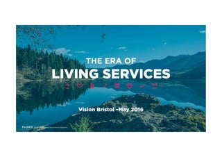 THE ERA OF
LIVING SERVICES
Vision Bristol –May 2016
 