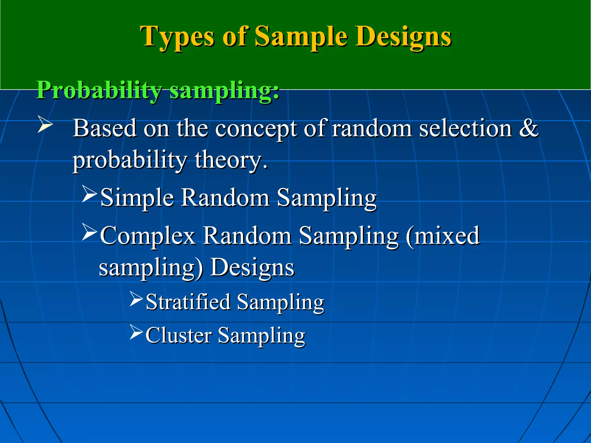 Types of Sample Designs
Probability sampling:
 Based on the concept of random selection &
   probability theory.
    Simple Random Sampling
    Complex Random Sampling (mixed
     sampling) Designs
        Stratified Sampling
        Cluster Sampling
 