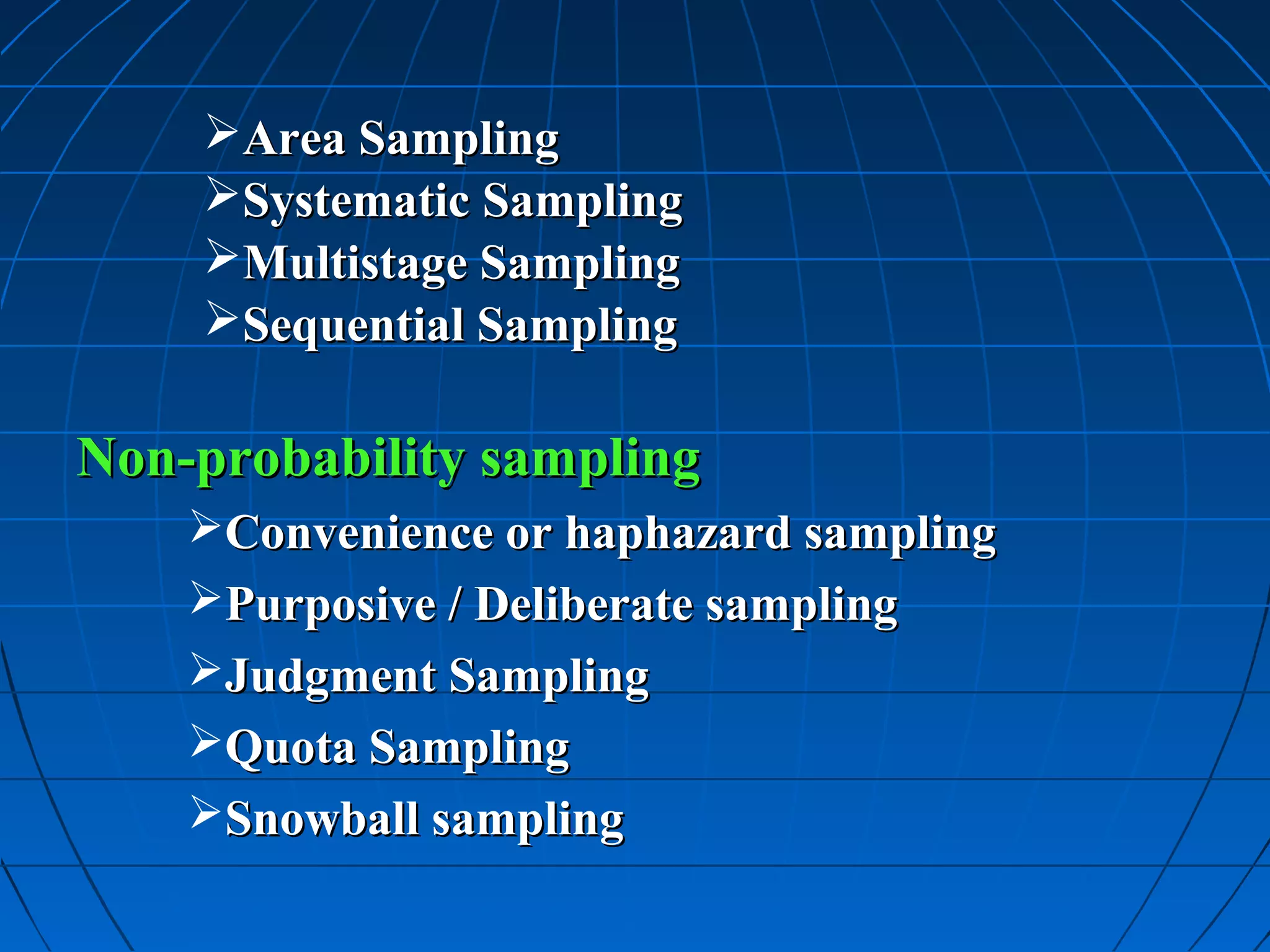 Area Sampling
    Systematic Sampling
    Multistage Sampling
    Sequential Sampling

Non-probability sampling
    Convenience or haphazard sampling
    Purposive / Deliberate sampling
    Judgment Sampling
    Quota Sampling
    Snowball sampling
 
