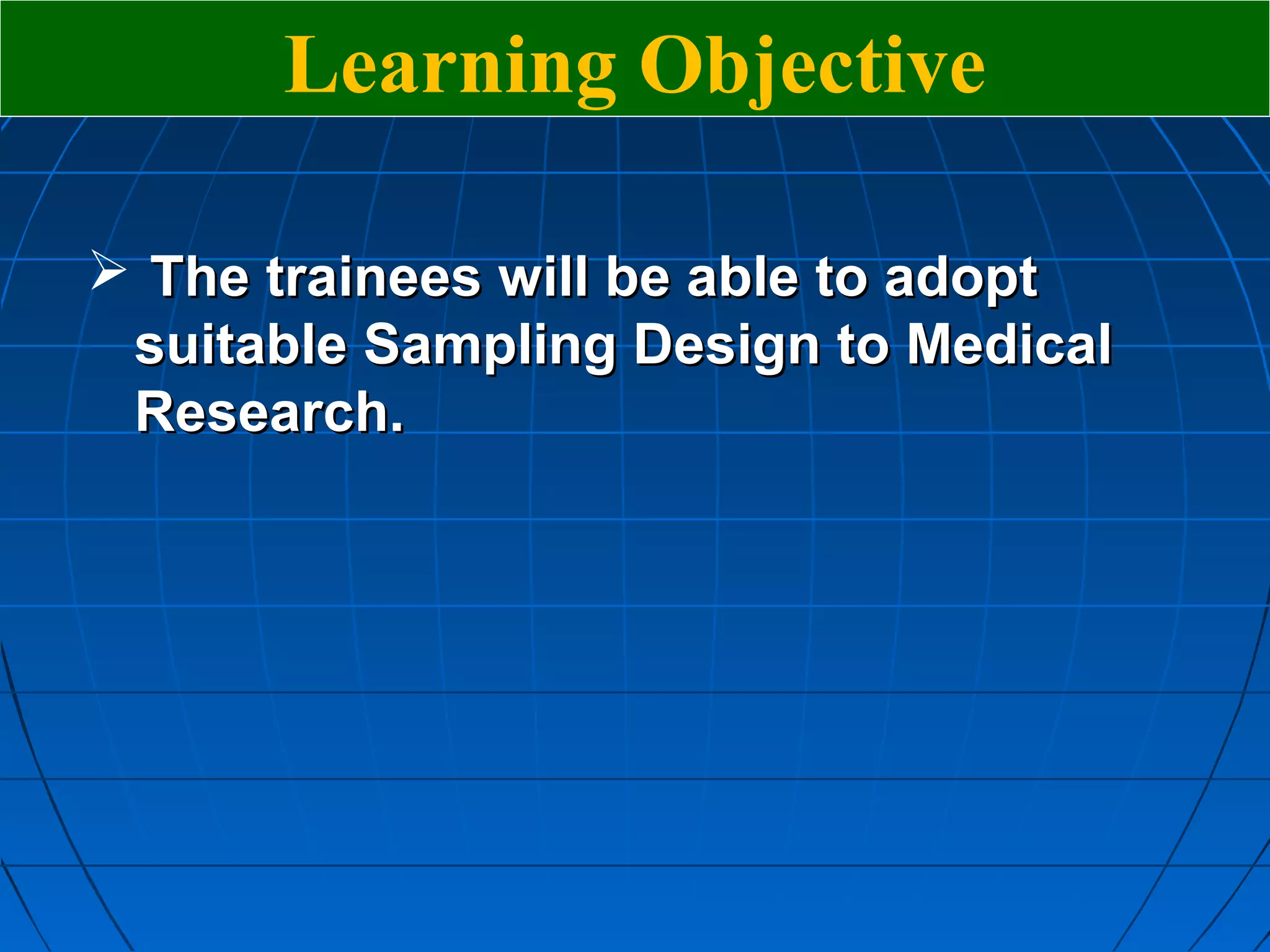 Learning Objective

 The trainees will be able to adopt
 suitable Sampling Design to Medical
 Research.
 