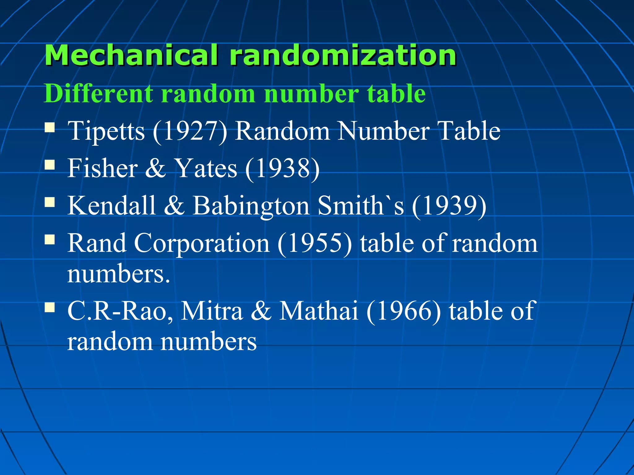 Mechanical randomization
Different random number table
 Tipetts (1927) Random Number Table

 Fisher & Yates (1938)

 Kendall & Babington Smith`s (1939)

 Rand Corporation (1955) table of random

  numbers.
 C.R-Rao, Mitra & Mathai (1966) table of

  random numbers
 