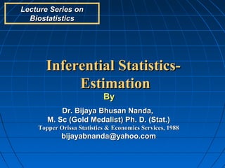 Lecture Series on
  Biostatistics




      Inferential Statistics-
           Estimation
                           By
           Dr. Bijaya Bhusan Nanda,
       M. Sc (Gold Medalist) Ph. D. (Stat.)
    Topper Orissa Statistics & Economics Services, 1988
            bijayabnanda@yahoo.com
 