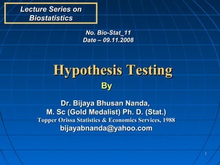 Lecture Series on
  Biostatistics
                     No. Bio-Stat_11
                    Date – 09.11.2008




         Hypothesis Testing
                           By

           Dr. Bijaya Bhusan Nanda,
       M. Sc (Gold Medalist) Ph. D. (Stat.)
    Topper Orissa Statistics & Economics Services, 1988
            bijayabnanda@yahoo.com


                                                          1
 