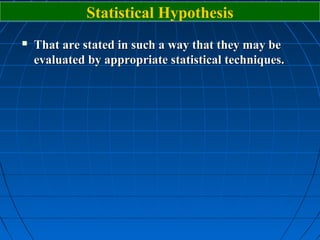 Statistical Hypothesis
   That are stated in such a way that they may be
    evaluated by appropriate statistical techniques.
 