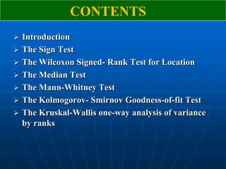 CONTENTS
   Introduction
   The Sign Test
   The Wilcoxon Signed- Rank Test for Location
   The Median Test
   The Mann-Whitney Test
   The Kolmogorov- Smirnov Goodness-of-fit Test
   The Kruskal-Wallis one-way analysis of variance
    by ranks
 