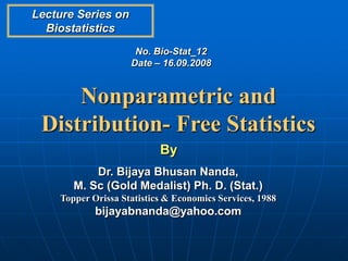 Lecture Series on
  Biostatistics
                     No. Bio-Stat_12
                    Date – 16.09.2008


     Nonparametric and
 Distribution- Free Statistics
                           By
           Dr. Bijaya Bhusan Nanda,
       M. Sc (Gold Medalist) Ph. D. (Stat.)
    Topper Orissa Statistics & Economics Services, 1988
            bijayabnanda@yahoo.com
 