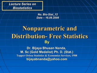 Lecture Series on
  Biostatistics
                     No. Bio-Stat_12
                    Date – 16.09.2008



     Nonparametric and
 Distribution- Free Statistics
                           By
           Dr. Bijaya Bhusan Nanda,
       M. Sc (Gold Medalist) Ph. D. (Stat.)
    Topper Orissa Statistics & Economics Services, 1988
            bijayabnanda@yahoo.com
 