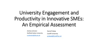 University Engagement and
Productivity in Innovative SMEs:
An Empirical Assessment
Daniel Prokop
Cardiff University
prokopd@Cardiff.ac.uk
Andrew Johnston
Sheffield Hallam University
a.Johnston@shu.ac.uk
 