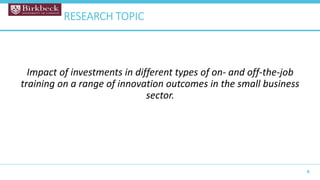 Impact of investments in different types of on- and off-the-job
training on a range of innovation outcomes in the small business
sector.
5
RESEARCH TOPIC
 