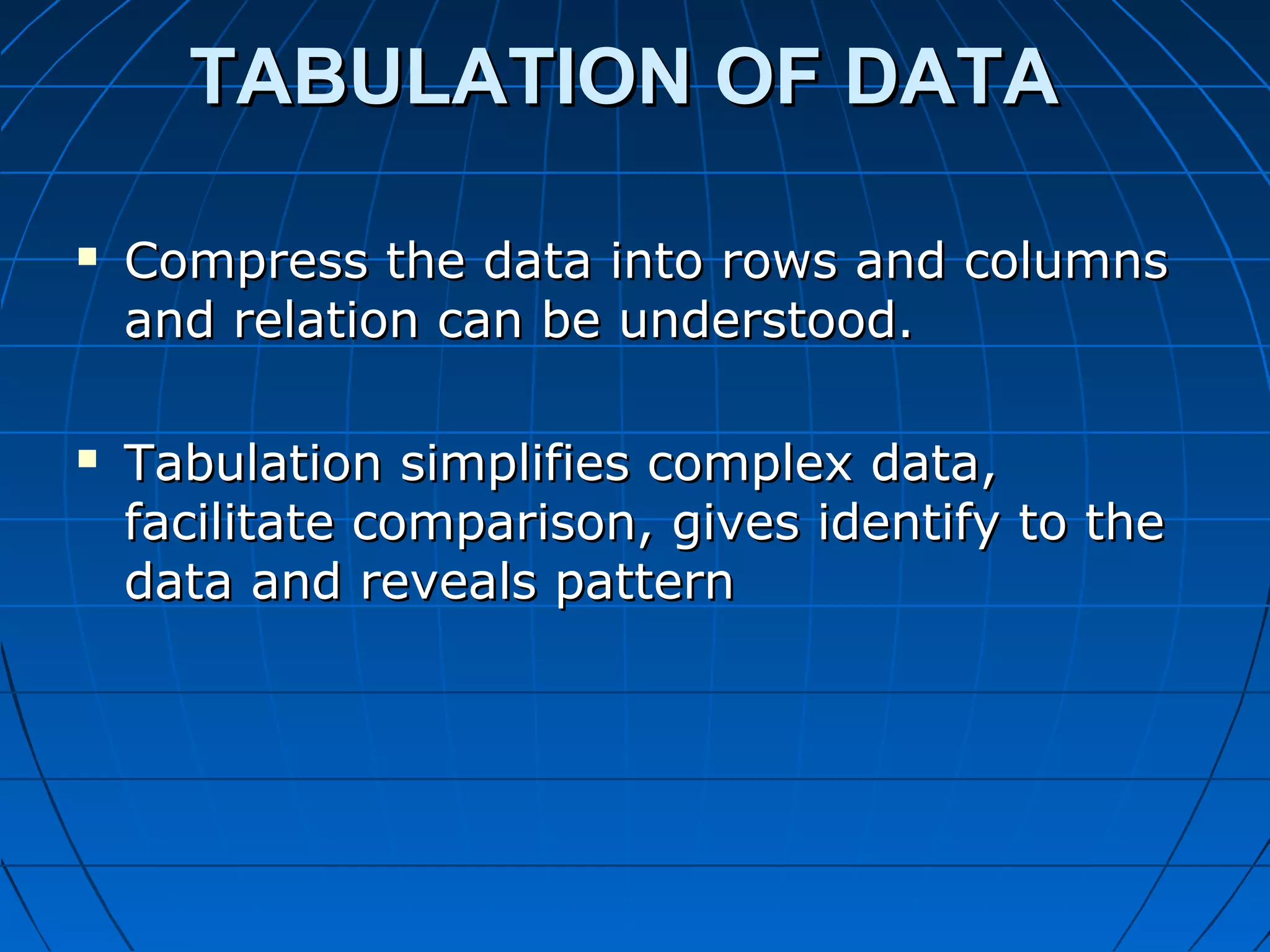 TABULATION OF DATA

   Compress the data into rows and columns
    and relation can be understood.

   Tabulation simplifies complex data,
    facilitate comparison, gives identify to the
    data and reveals pattern
 