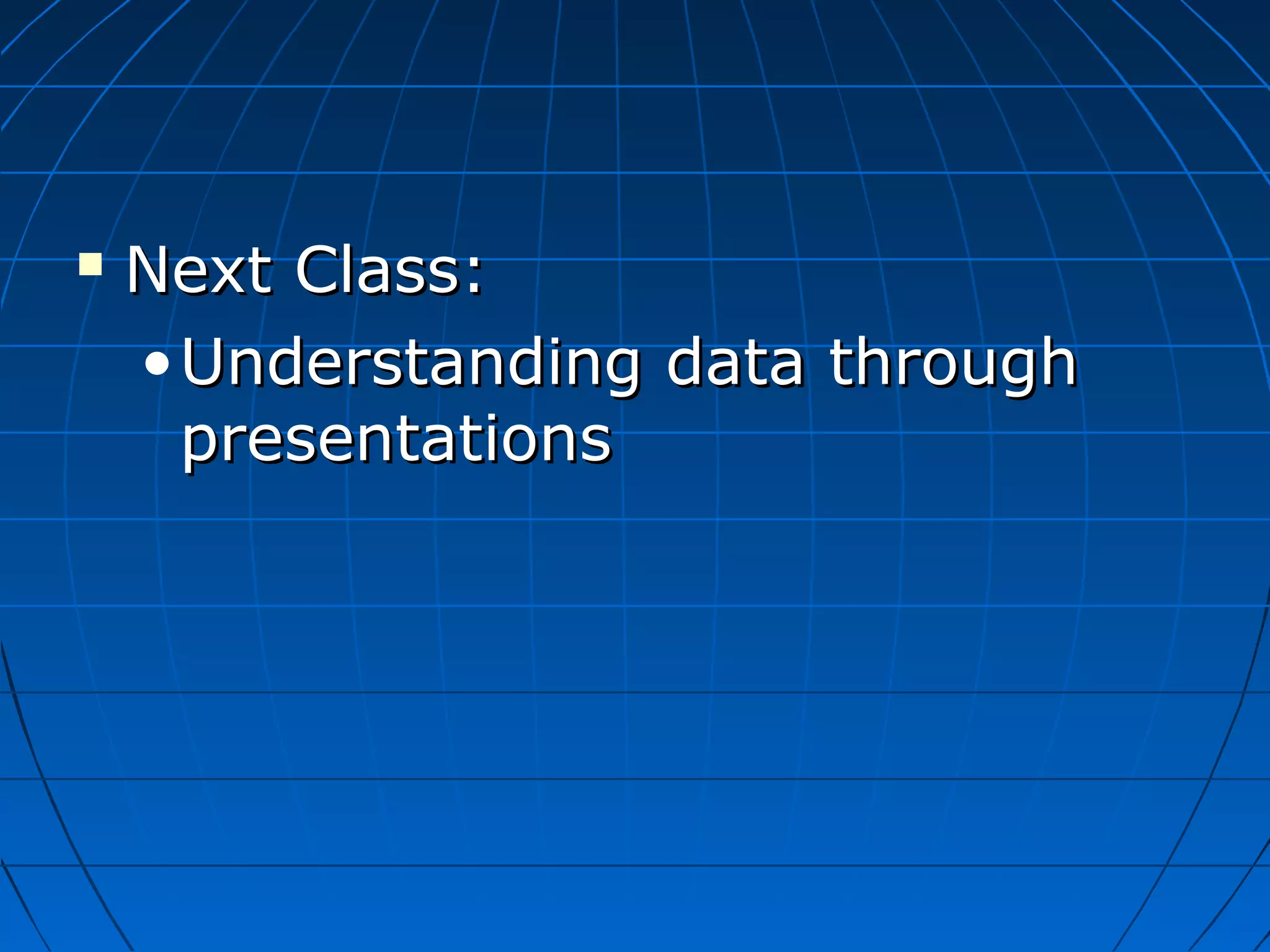    Next Class:
    • Understanding data through
      presentations
 