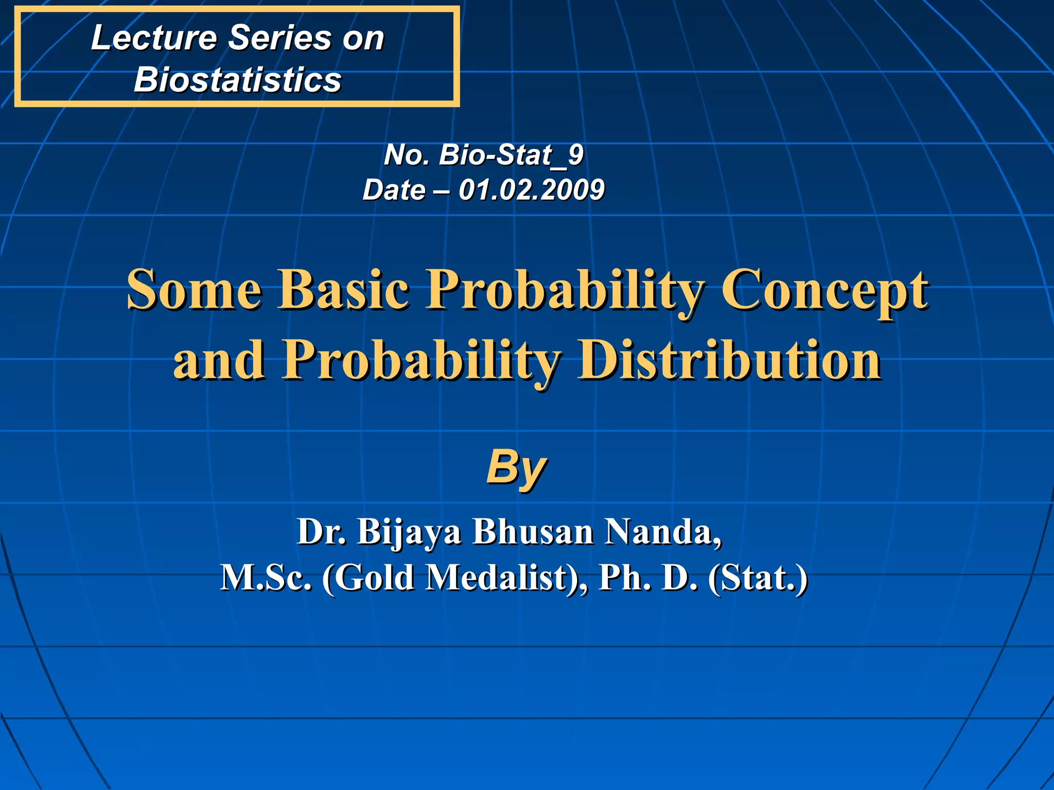 Lecture Series on
  Biostatistics

                No. Bio-Stat_9
               Date – 01.02.2009


  Some Basic Probability Concept
   and Probability Distribution
                       By
           Dr. Bijaya Bhusan Nanda,
       M.Sc. (Gold Medalist), Ph. D. (Stat.)
 