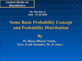 Some Basic Probability Concept
Some Basic Probability Concept
and Probability Distribution
and Probability Distribution
Lecture Series on
Lecture Series on
Biostatistics
Biostatistics
No. Bio-Stat_9
No. Bio-Stat_9
Date – 01.02.2009
Date – 01.02.2009
By
By
Dr. Bijaya Bhusan Nanda,
Dr. Bijaya Bhusan Nanda,
M.Sc. (Gold Medalist), Ph. D. (Stat.)
M.Sc. (Gold Medalist), Ph. D. (Stat.)
 