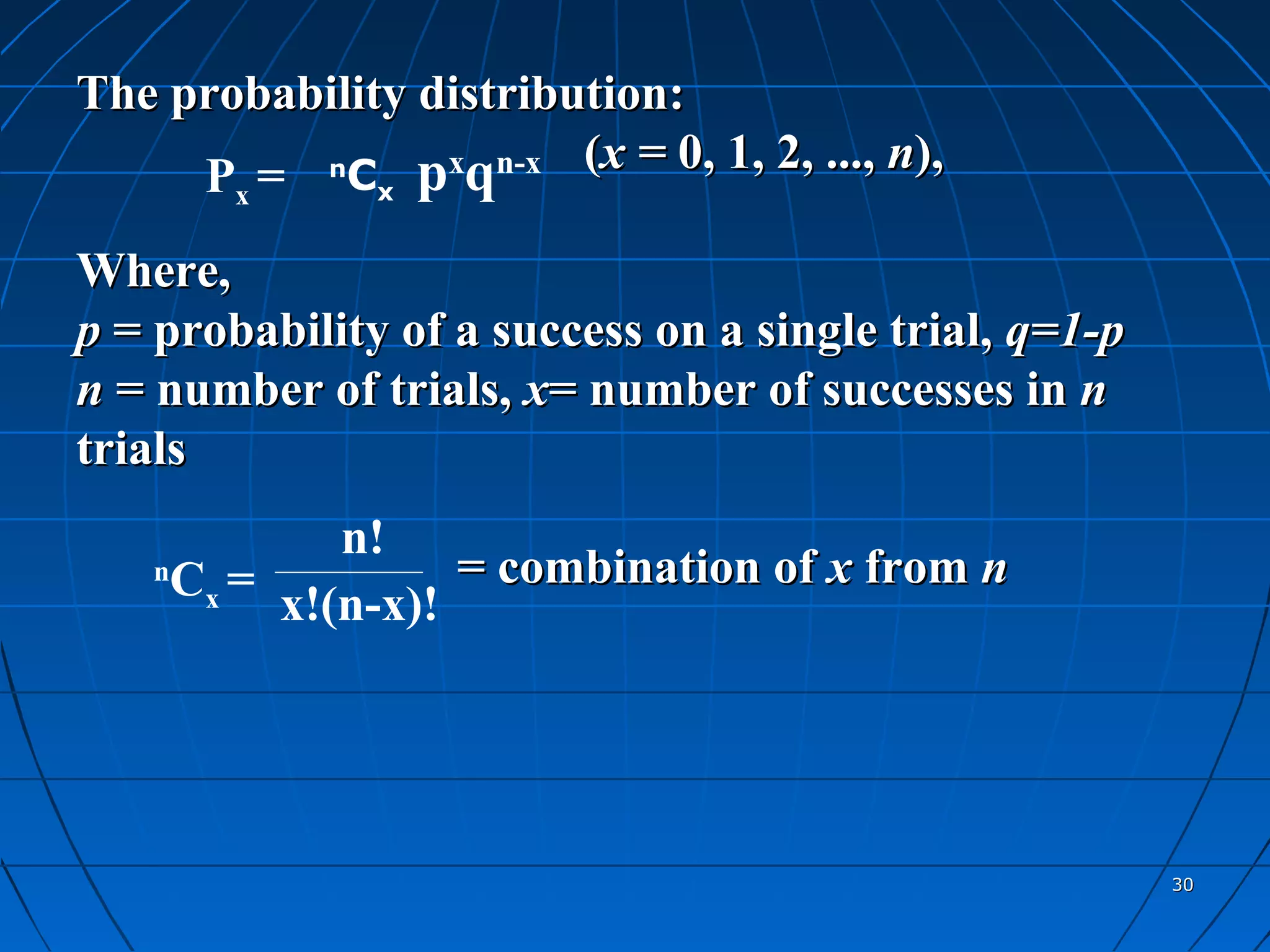 The probability distribution:
     P =  n
            C pxqn-x
                        (x = 0, 1, 2, ..., n),
        x      x


Where,
p = probability of a success on a single trial, q=1-p
n = number of trials, x= number of successes in n
trials
             n!
    n
     Cx = x!(n-x)! = combination of x from n




                                                        30
 
