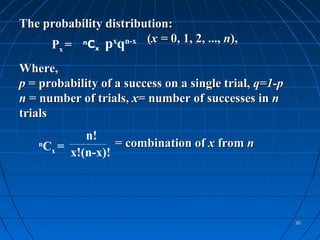 The probability distribution:
     P =  n
            C pxqn-x
                        (x = 0, 1, 2, ..., n),
        x      x


Where,
p = probability of a success on a single trial, q=1-p
n = number of trials, x= number of successes in n
trials
             n!
    n
     Cx = x!(n-x)! = combination of x from n




                                                        30
 