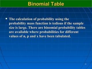 Binomial Table

   The calculation of probability using the
    probability mass function is tedious if the sample
    size is large. There are binomial probability tables
    are available where probabilities for different
    values of n, p and x have been tabulated.




                                                       31
 