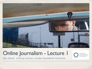Online Journalism - Lecture 1
Alex Wood, Visiting Lecturer, London Southbank University.
 