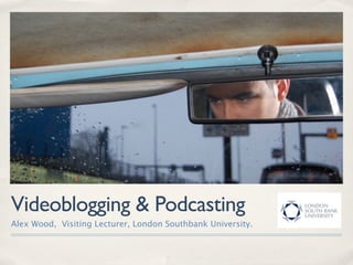Videoblogging & Podcasting
Alex Wood, Visiting Lecturer, London Southbank University.
 