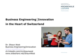 Business Engineering│Innovation
in the Heart of Switzerland
Dr. Shaun West
Business Engineering|Innovation
shaun.west@hslu.ch
ch.linkedin.com/in/shaunwest
www.slideshare.net/ShaunWest
 