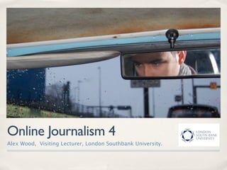 Online Journalism 4
Alex Wood, Visiting Lecturer, London Southbank University.
 