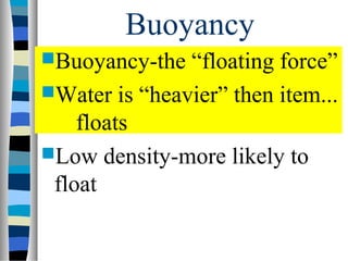 Buoyancy
Buoyancy-the  “floating force”
Water is “heavier” then item...
    floats
Low density-more likely to
 float
 