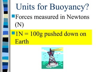 Units for Buoyancy?
Forces   measured in Newtons
 (N)
1N = 100g pushed down on
 Earth

               100g
 