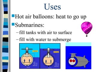 Uses
Hotair balloons: heat to go up
Submarines:
 – fill tanks with air to surface
 – fill with water to submerge
 