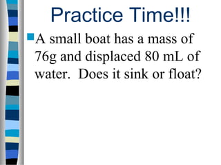Practice Time!!!
Asmall boat has a mass of
76g and displaced 80 mL of
water. Does it sink or float?
 
