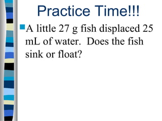 Practice Time!!!
A little 27 g fish displaced 25
mL of water. Does the fish
sink or float?
 