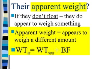 Their apparent weight?
Ifthey don’t float – they do
 appear to weigh something
Apparent weight = appears to
 weigh a different amount
WTair=   WTwater + BF
 