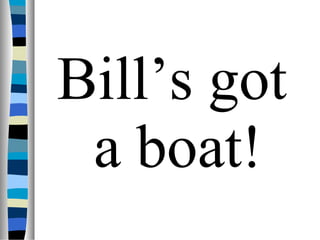 Bill’s got
 a boat!
 