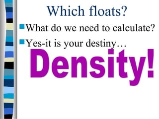 Which floats?
What  do we need to calculate?
Yes-it is your destiny…
 