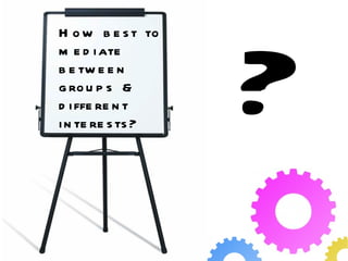 How best to mediate between groups & different interests? ? 