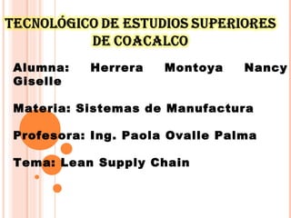 Alumna: Herrera Montoya Nancy
Giselle
Materia: Sistemas de Manufactura
Profesora: Ing. Paola Ovalle Palma
Tema: Lean Supply Chain
 