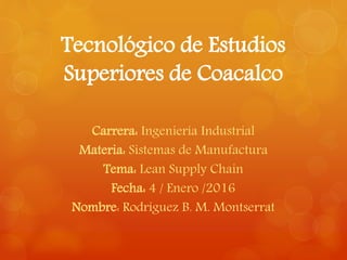 Tecnológico de Estudios
Superiores de Coacalco
Carrera: Ingeniería Industrial
Materia: Sistemas de Manufactura
Tema: Lean Supply Chain
Fecha: 4 / Enero /2016
Nombre: Rodríguez B. M. Montserrat
 